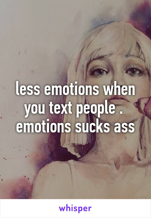 less emotions when you text people .  emotions sucks ass