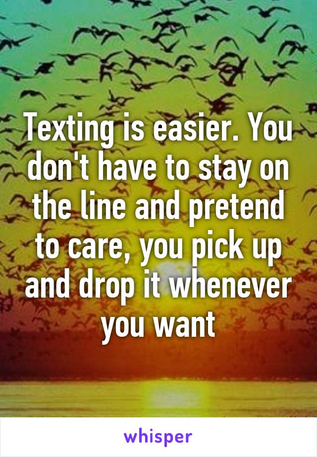 Texting is easier. You don't have to stay on the line and pretend to care, you pick up and drop it whenever you want