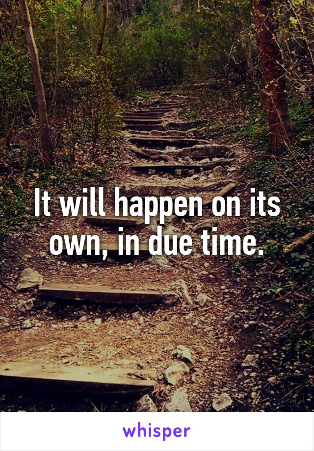 It will happen on its own, in due time.