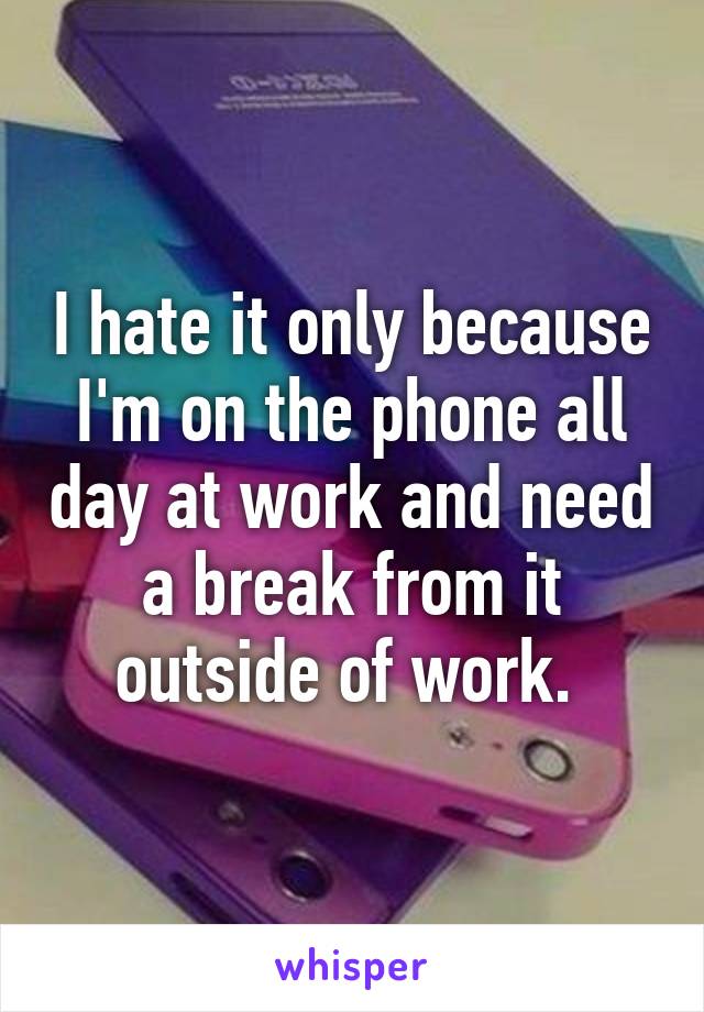 I hate it only because I'm on the phone all day at work and need a break from it outside of work. 