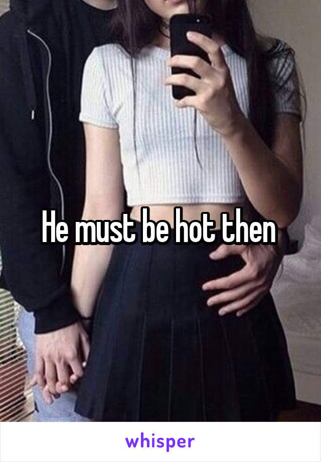 He must be hot then 