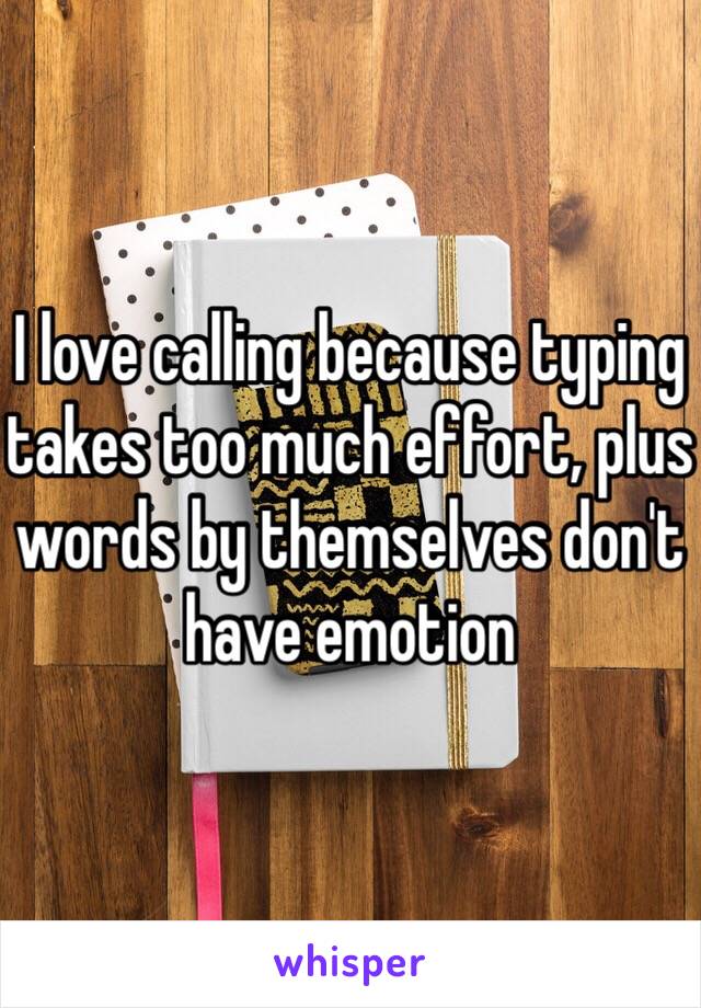 I love calling because typing takes too much effort, plus words by themselves don't have emotion 