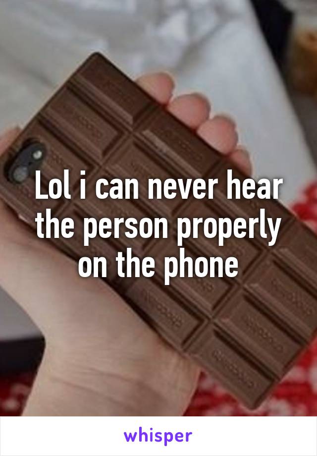 Lol i can never hear the person properly on the phone