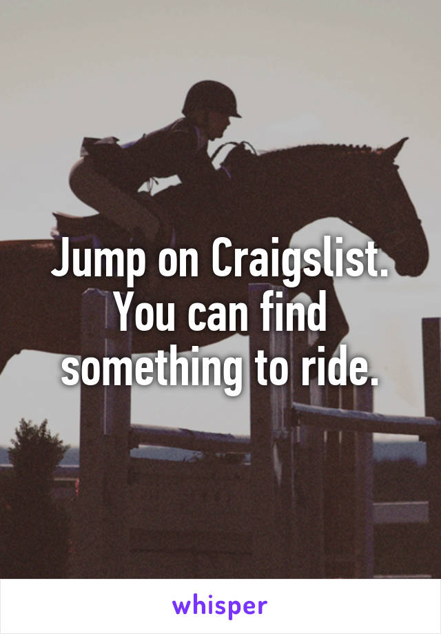 Jump on Craigslist. You can find something to ride.