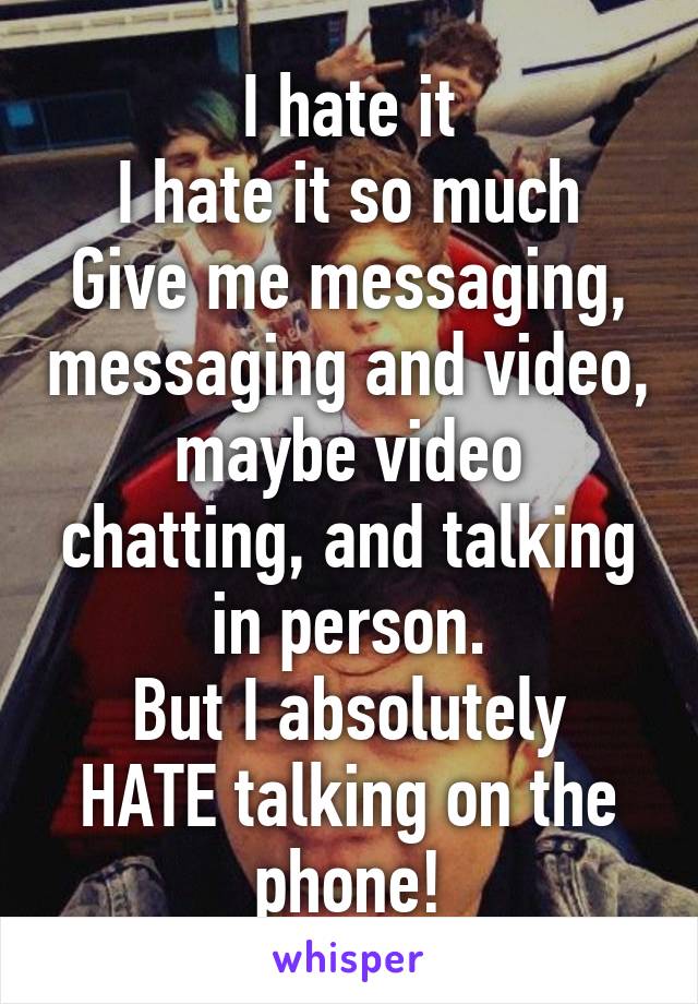 I hate it
I hate it so much
Give me messaging, messaging and video, maybe video chatting, and talking in person.
But I absolutely HATE talking on the phone!