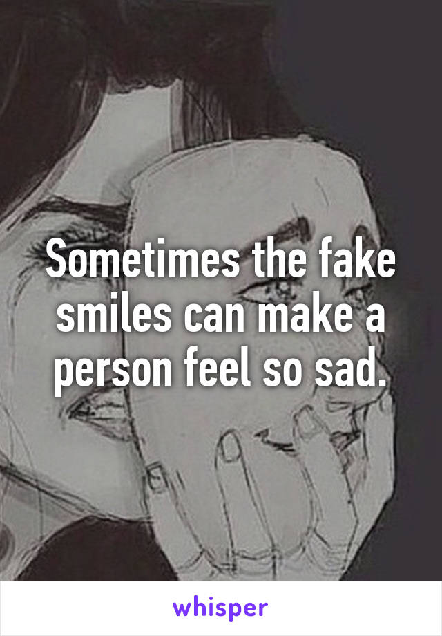 Sometimes the fake smiles can make a person feel so sad.