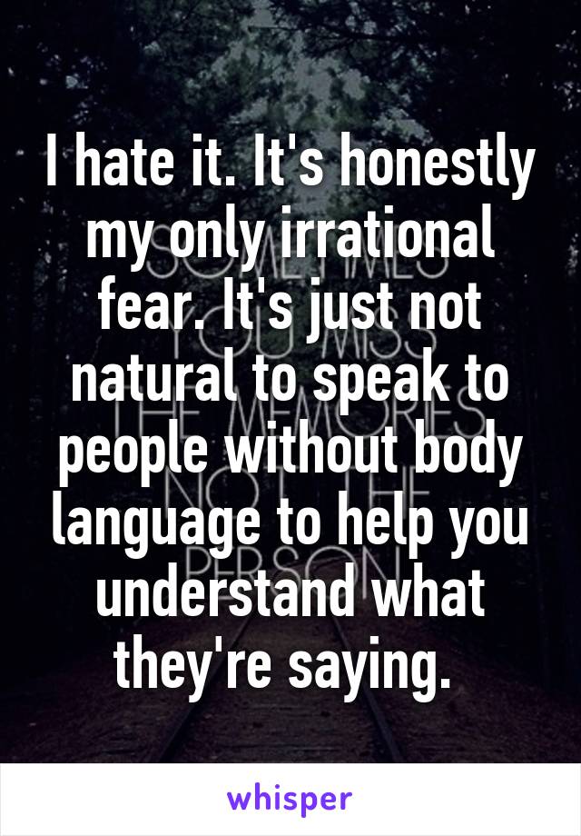 I hate it. It's honestly my only irrational fear. It's just not natural to speak to people without body language to help you understand what they're saying. 