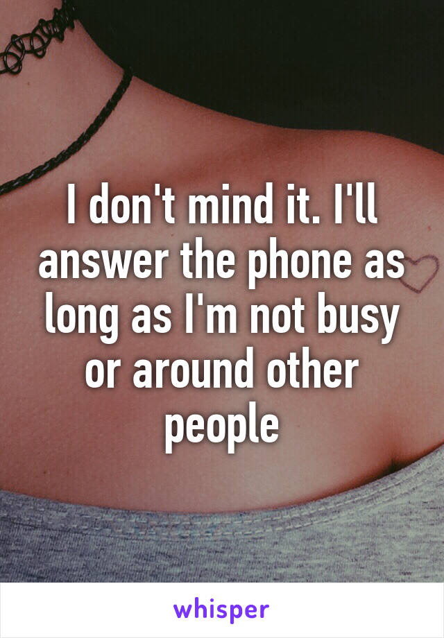 I don't mind it. I'll answer the phone as long as I'm not busy or around other people