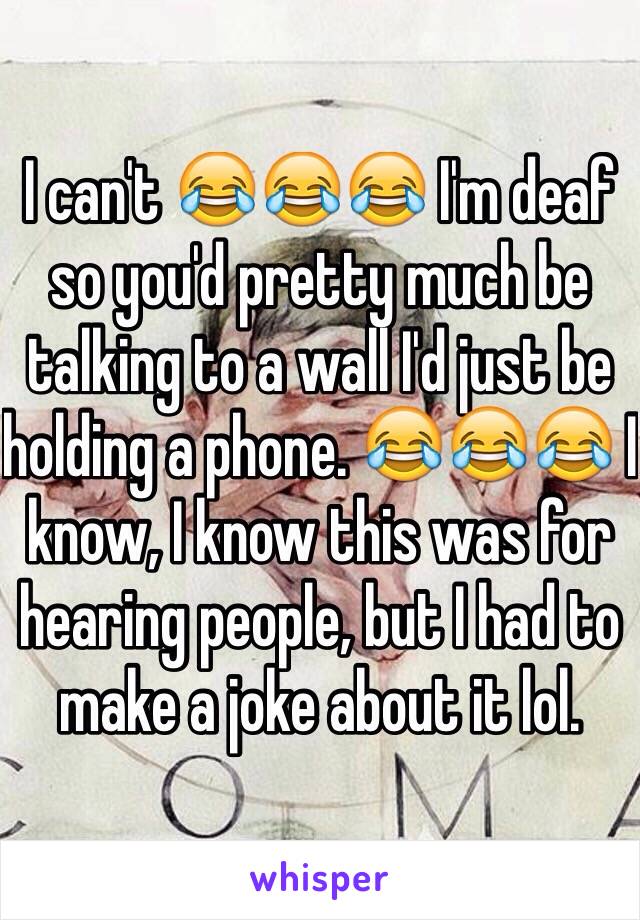 I can't 😂😂😂 I'm deaf so you'd pretty much be talking to a wall I'd just be holding a phone. 😂😂😂 I know, I know this was for hearing people, but I had to make a joke about it lol. 