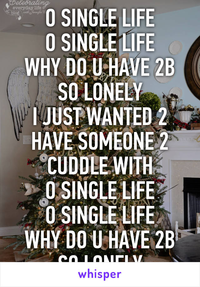 O SINGLE LIFE
O SINGLE LIFE
WHY DO U HAVE 2B SO LONELY
I JUST WANTED 2 HAVE SOMEONE 2 CUDDLE WITH
O SINGLE LIFE
O SINGLE LIFE
WHY DO U HAVE 2B SO LONELY