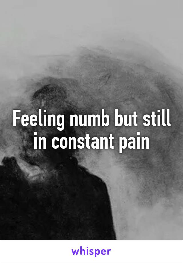 Feeling numb but still in constant pain