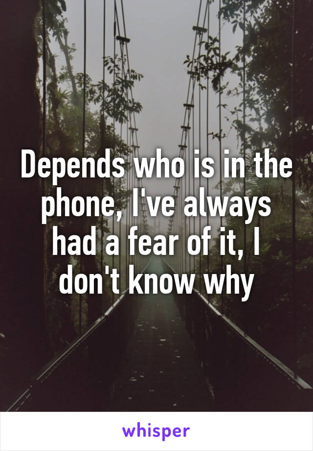 Depends who is in the phone, I've always had a fear of it, I don't know why