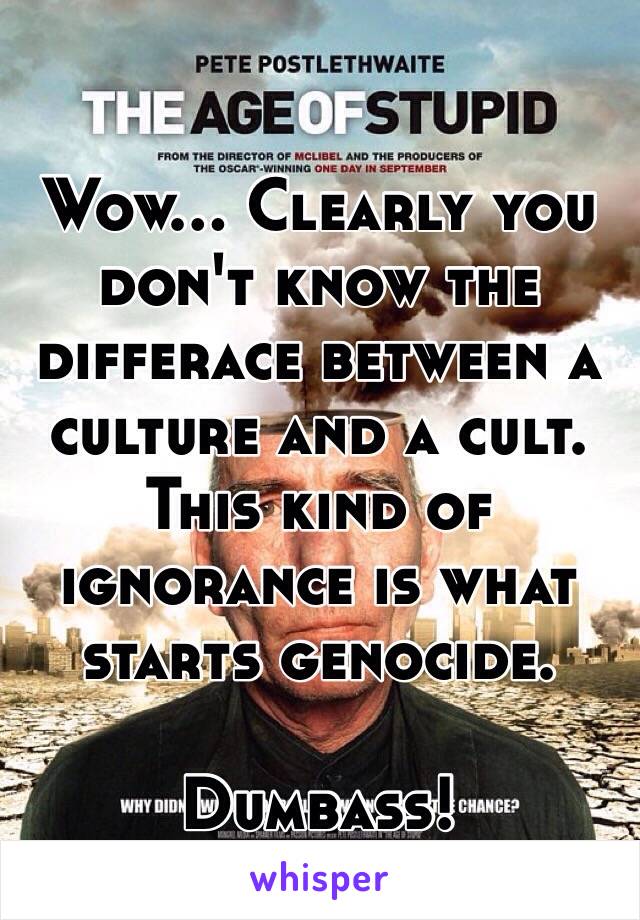 Wow... Clearly you don't know the differace between a culture and a cult. This kind of ignorance is what starts genocide.

Dumbass!