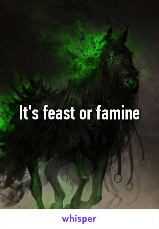 It's feast or famine