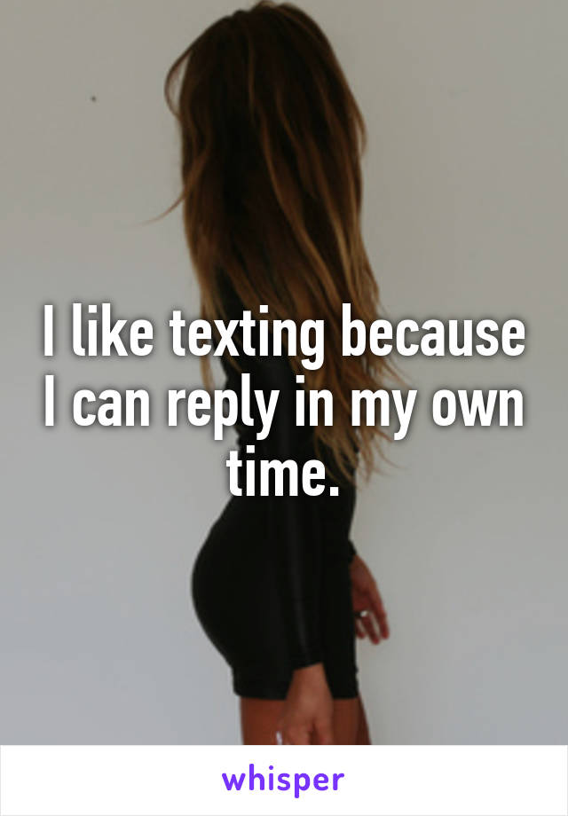 I like texting because I can reply in my own time.