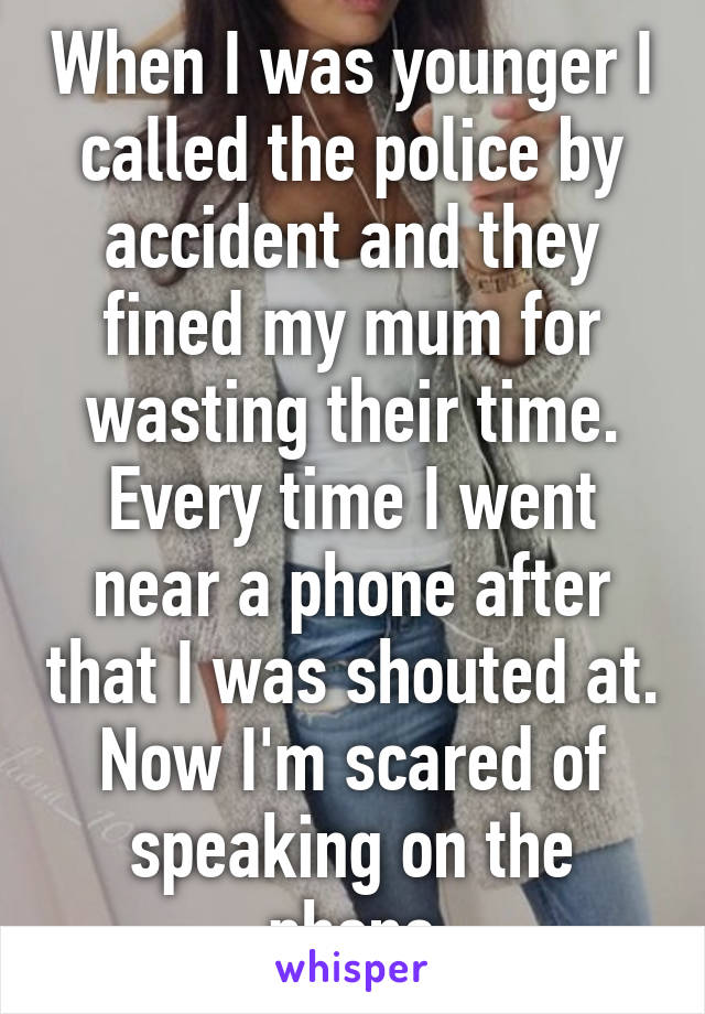 When I was younger I called the police by accident and they fined my mum for wasting their time. Every time I went near a phone after that I was shouted at. Now I'm scared of speaking on the phone