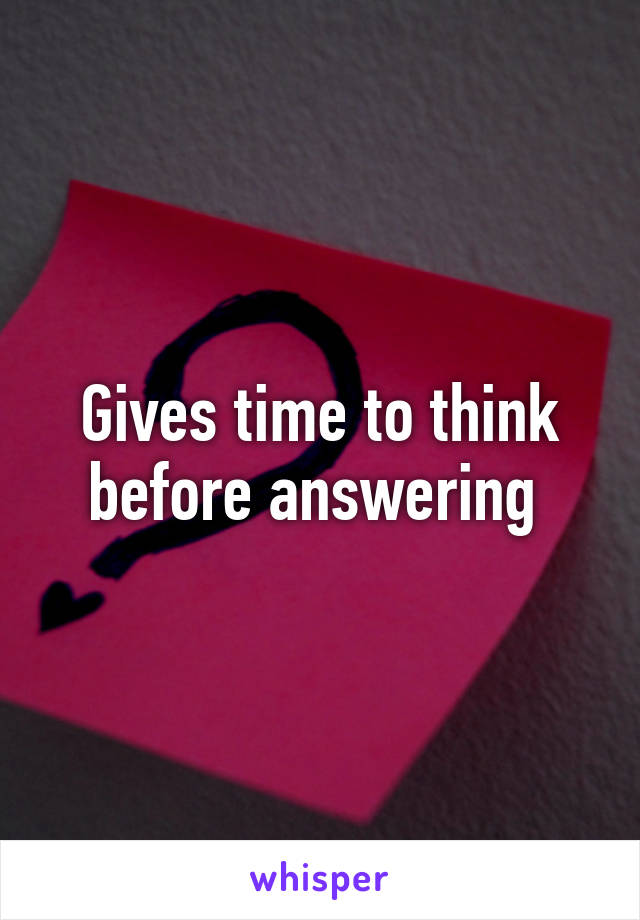 Gives time to think before answering 