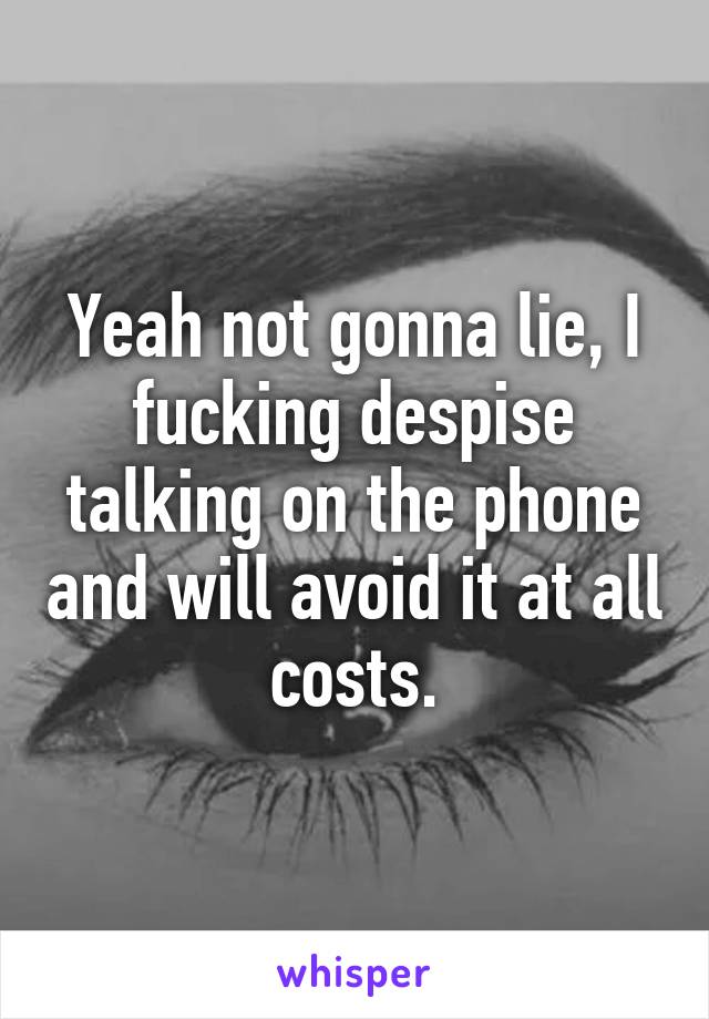 Yeah not gonna lie, I fucking despise talking on the phone and will avoid it at all costs.