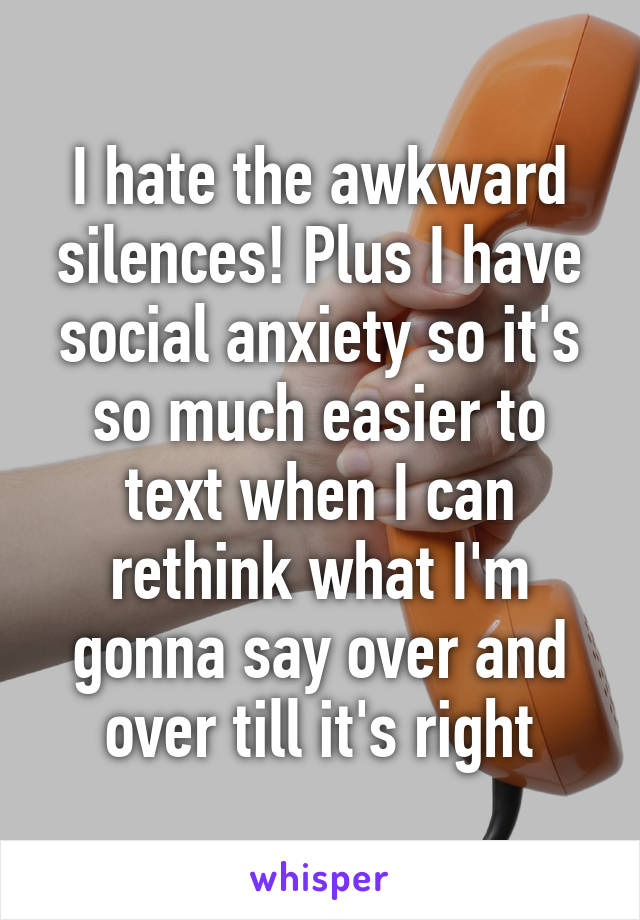 I hate the awkward silences! Plus I have social anxiety so it's so much easier to text when I can rethink what I'm gonna say over and over till it's right