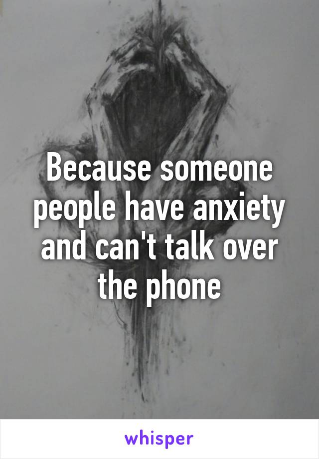 Because someone people have anxiety and can't talk over the phone