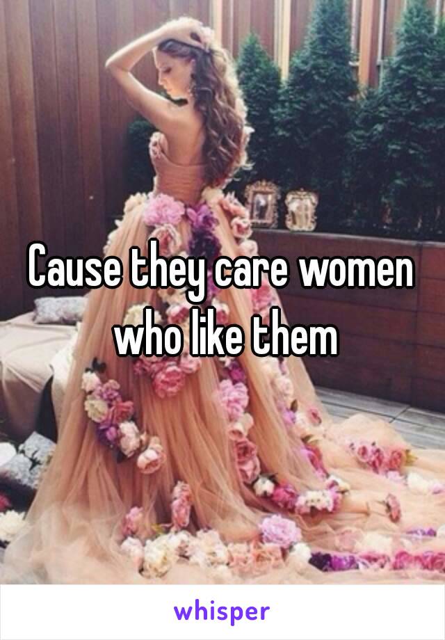 Cause they care women who like them