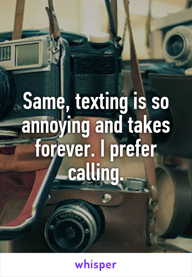 Same, texting is so annoying and takes forever. I prefer calling.