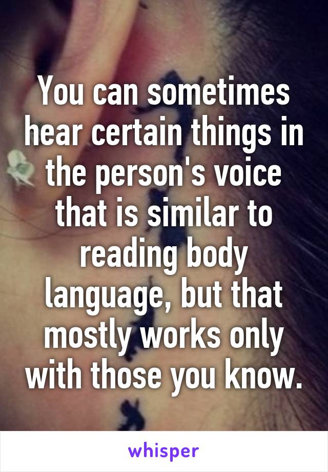 You can sometimes hear certain things in the person's voice that is similar to reading body language, but that mostly works only with those you know.