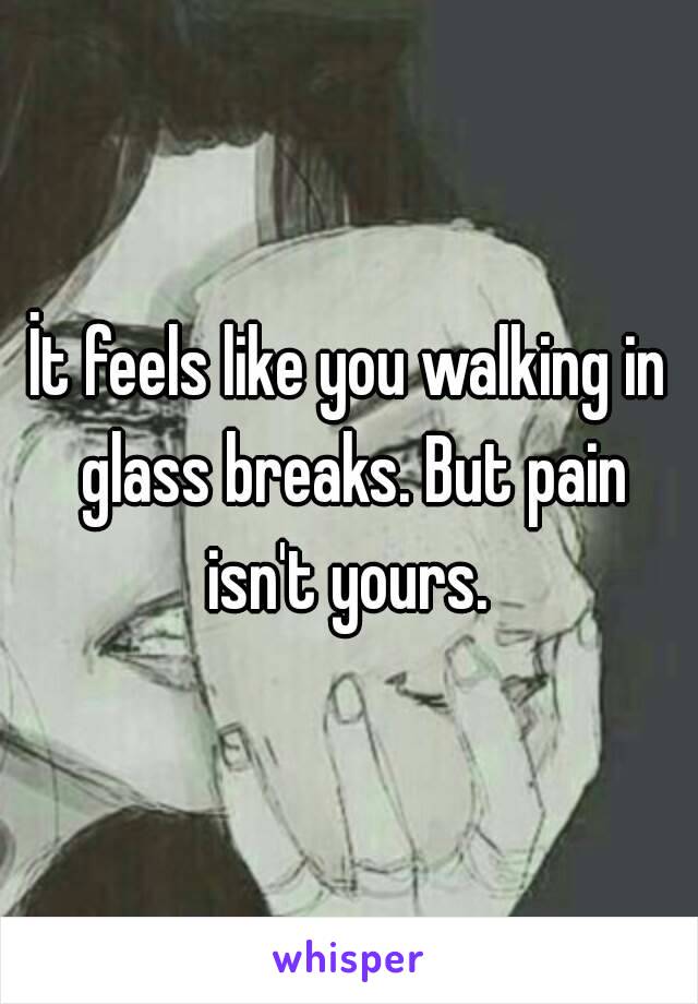 İt feels like you walking in glass breaks. But pain isn't yours. 
