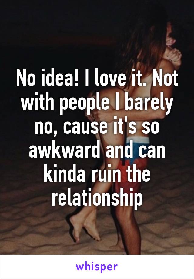 No idea! I love it. Not with people I barely no, cause it's so awkward and can kinda ruin the relationship