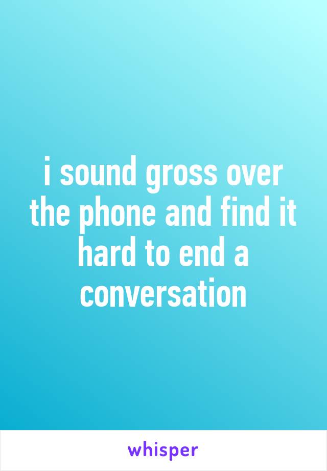 i sound gross over the phone and find it hard to end a conversation