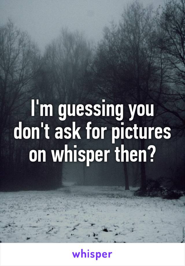 I'm guessing you don't ask for pictures on whisper then?