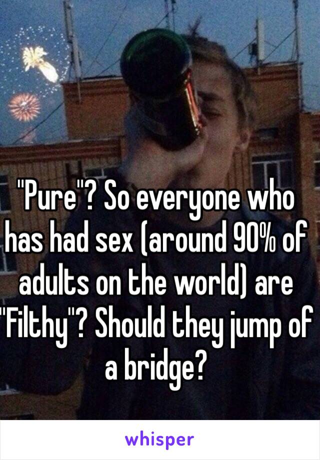"Pure"? So everyone who has had sex (around 90% of adults on the world) are "Filthy"? Should they jump of a bridge?