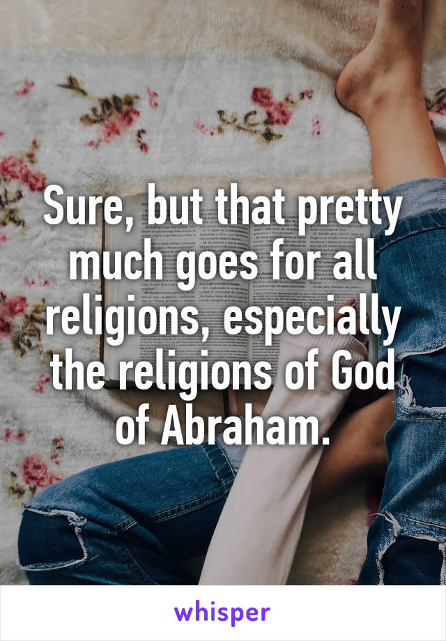 Sure, but that pretty much goes for all religions, especially the religions of God of Abraham.