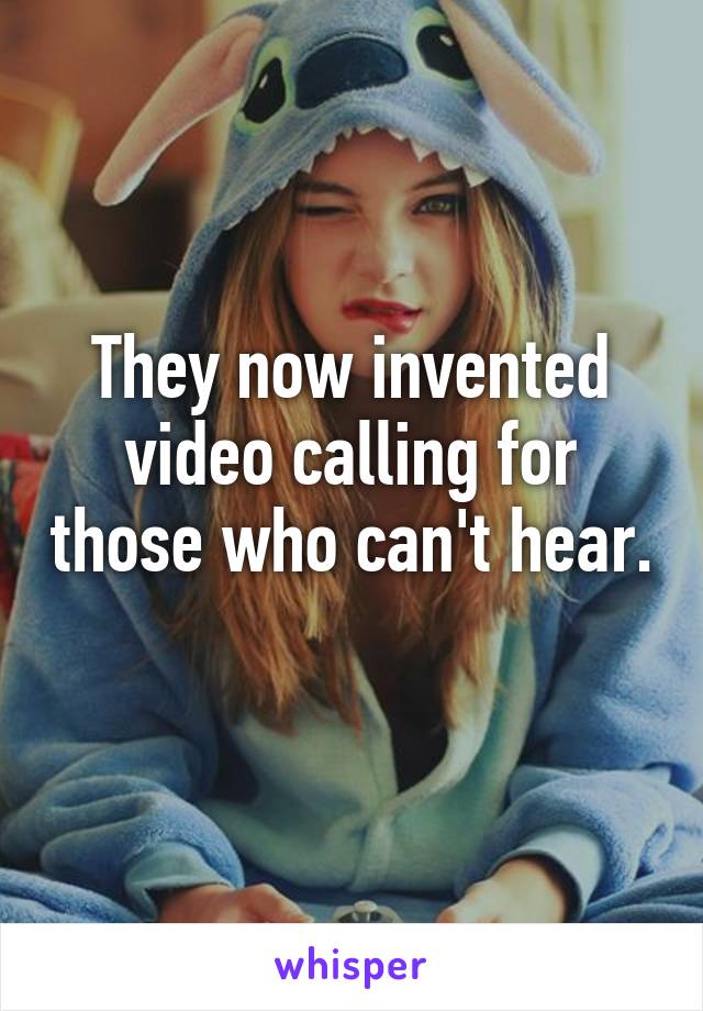 They now invented video calling for those who can't hear. 