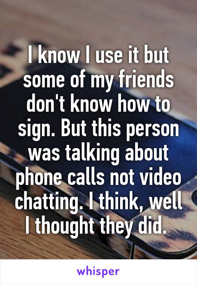 I know I use it but some of my friends don't know how to sign. But this person was talking about phone calls not video chatting. I think, well I thought they did. 