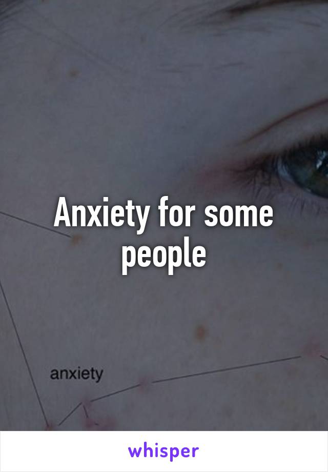 Anxiety for some people