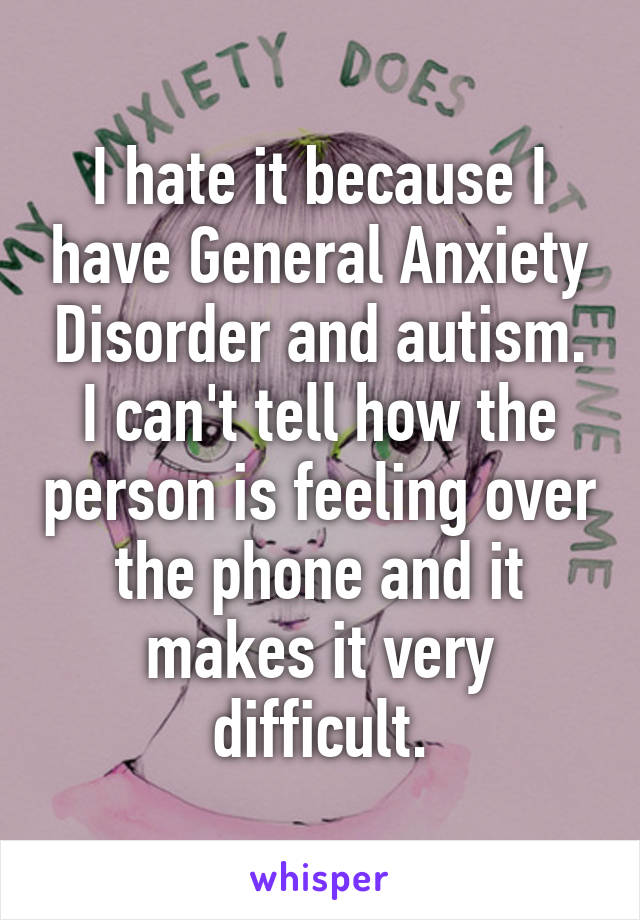 I hate it because I have General Anxiety Disorder and autism.
I can't tell how the person is feeling over the phone and it makes it very difficult.