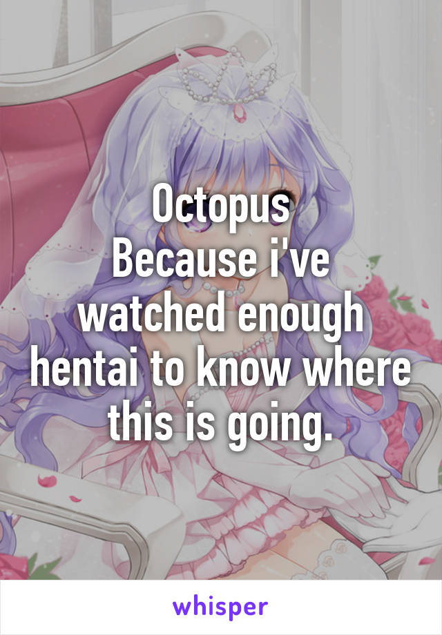 Octopus
Because i've watched enough hentai to know where this is going.
