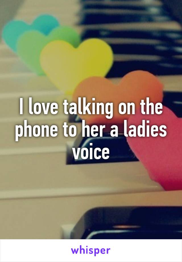 I love talking on the phone to her a ladies voice