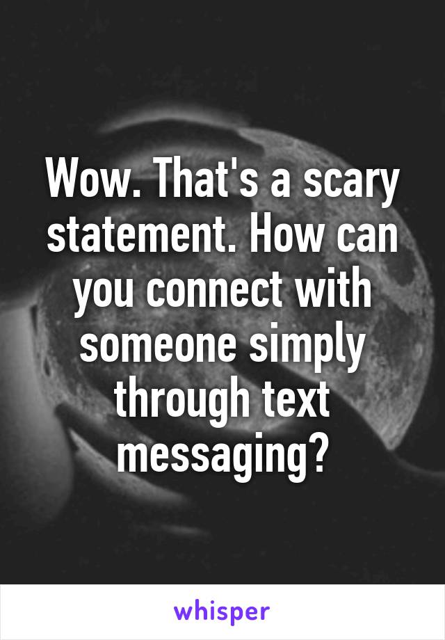 Wow. That's a scary statement. How can you connect with someone simply through text messaging?