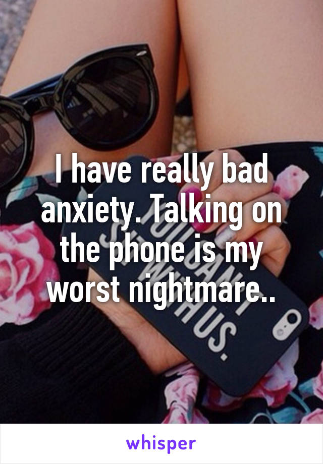 I have really bad anxiety. Talking on the phone is my worst nightmare..