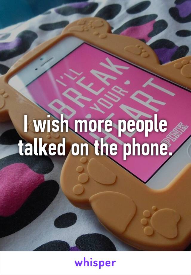 I wish more people talked on the phone.