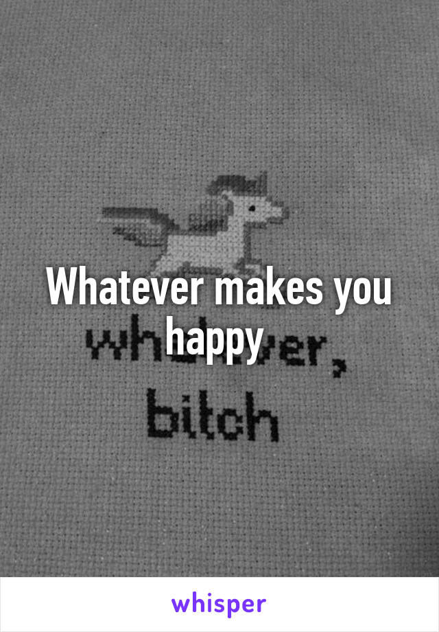 Whatever makes you happy 