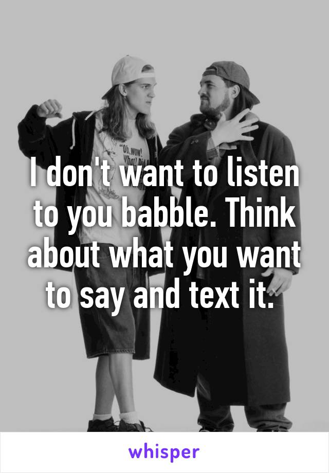 I don't want to listen to you babble. Think about what you want to say and text it. 