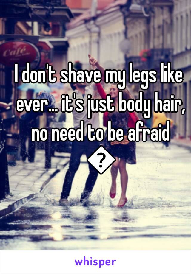 I don't shave my legs like ever... it's just body hair, no need to be afraid 😂