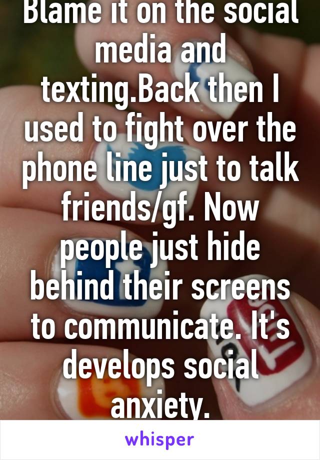 Blame it on the social media and texting.Back then I used to fight over the phone line just to talk friends/gf. Now people just hide behind their screens to communicate. It's develops social anxiety.
