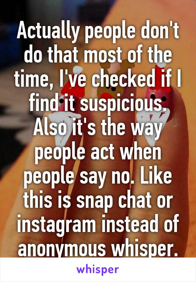 Actually people don't do that most of the time, I've checked if I find it suspicious. Also it's the way people act when people say no. Like this is snap chat or instagram instead of anonymous whisper.