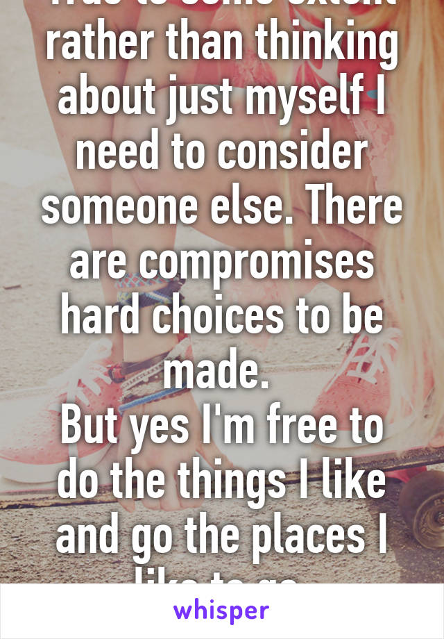 True to some extent rather than thinking about just myself I need to consider someone else. There are compromises hard choices to be made. 
But yes I'm free to do the things I like and go the places I like to go.
