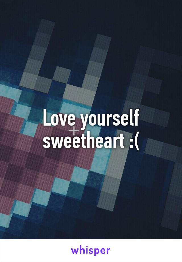 Love yourself sweetheart :(
