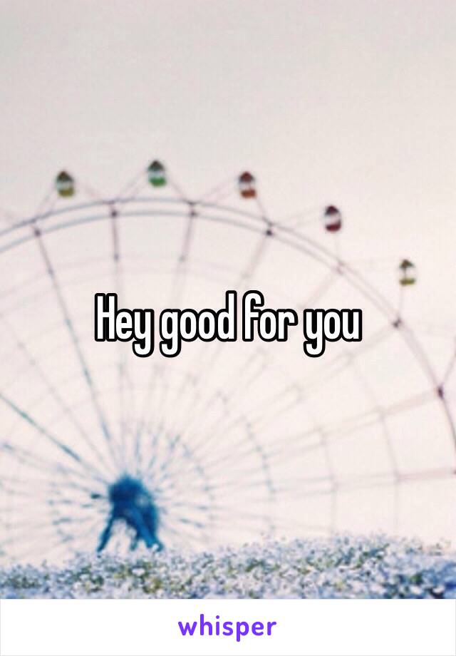 Hey good for you